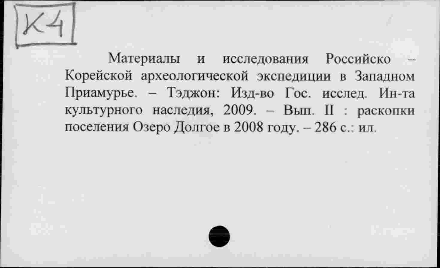 ﻿Материалы и исследования Российско -Корейской археологической экспедиции в Западном Приамурье. - Тэджон: Изд-во Гос. исслед. Ин-та культурного наследия, 2009. - Вып. II . раскопки поселения Озеро Долгое в 2008 году. - 286 с.: ил.